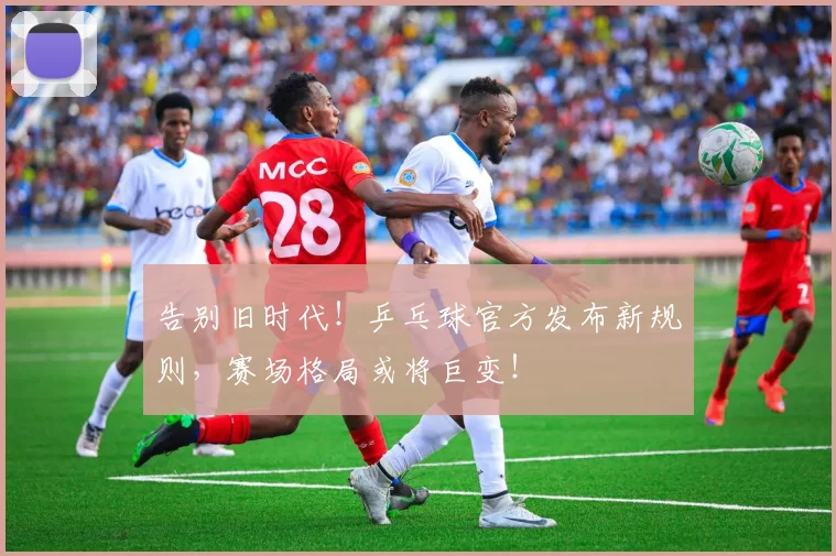 告别旧时代！乒乓球官方发布新规则，赛场格局或将巨变！