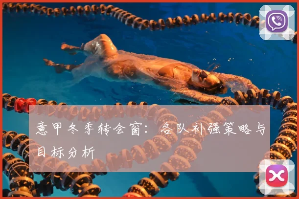 意甲冬季转会窗：各队补强策略与目标分析