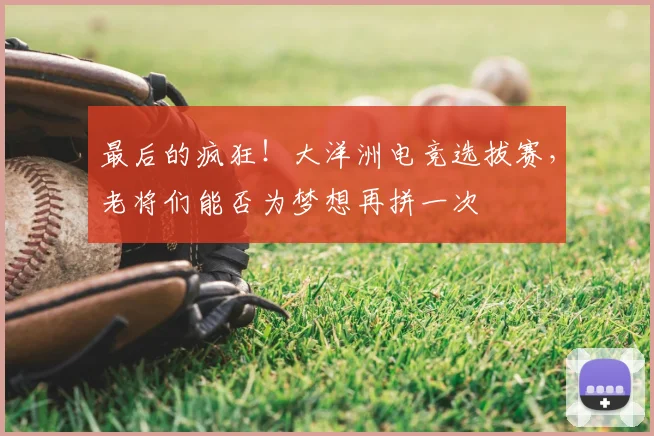 最后的疯狂！大洋洲电竞选拔赛，老将们能否为梦想再拼一次