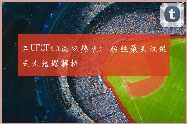 年UFCFan论坛热点：粉丝最关注的五大话题解析