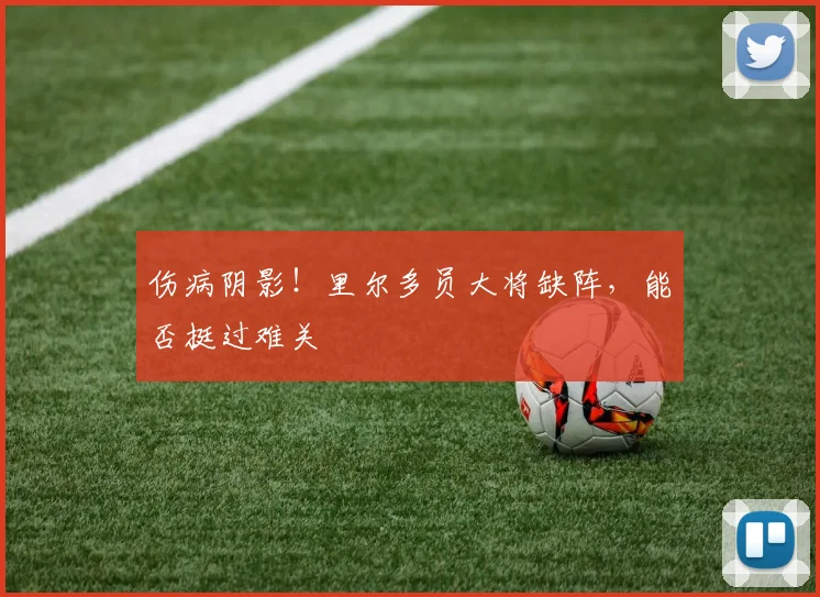 伤病阴影！里尔多员大将缺阵，能否挺过难关