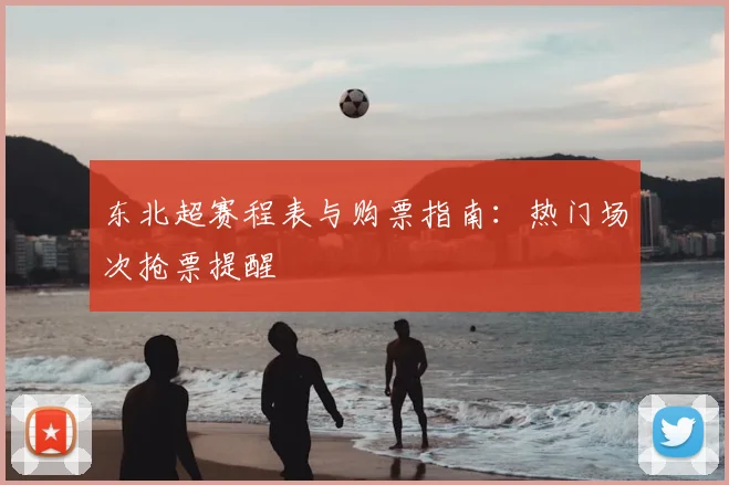 东北超赛程表与购票指南：热门场次抢票提醒