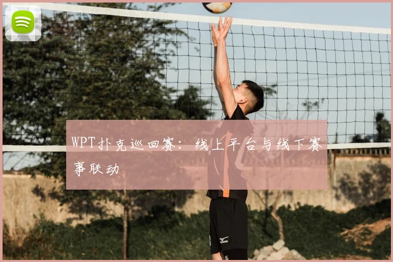 WPT扑克巡回赛:线上平台与线下赛事联动