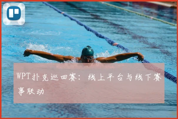 WPT扑克巡回赛：线上平台与线下赛事联动