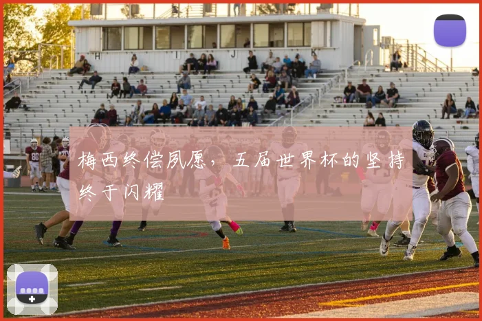 梅西终偿夙愿，五届世界杯的坚持终于闪耀