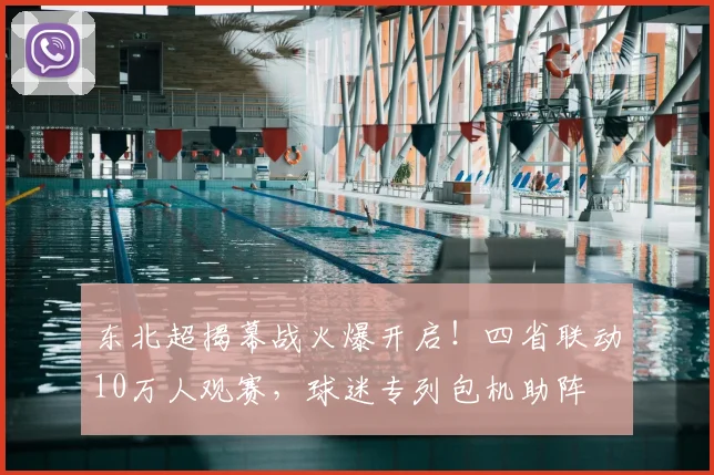 东北超揭幕战火爆开启！四省联动10万人观赛，球迷专列包机助阵