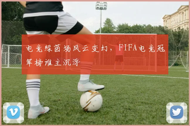 电竞绿茵场风云变幻，FIFA电竞冠军榜谁主沉浮