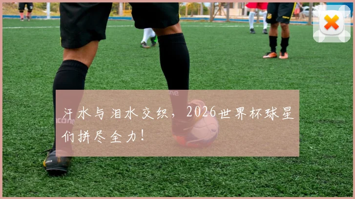 汗水与泪水交织，2026世界杯球星们拼尽全力！