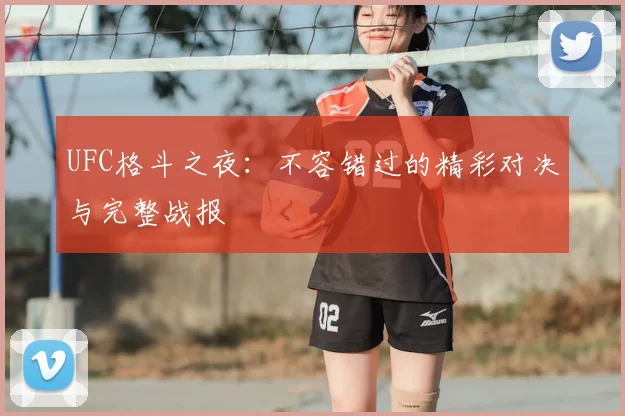 UFC格斗之夜:不容错过的精彩对决与完整战报