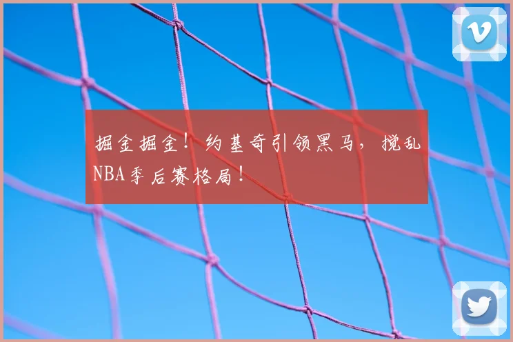 掘金掘金！约基奇引领黑马，搅乱NBA季后赛格局！