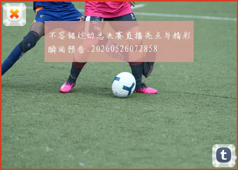 不容错过的总决赛直播亮点与精彩瞬间预告_20260526072858