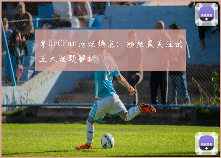 年UFCFan论坛热点：粉丝最关注的五大话题解析