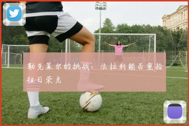 勒克莱尔的挑战,法拉利能否重拾往日荣光