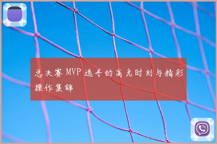 总决赛 MVP 选手的高光时刻与精彩操作集锦