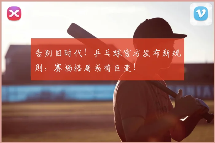 告别旧时代！乒乓球官方发布新规则，赛场格局或将巨变！