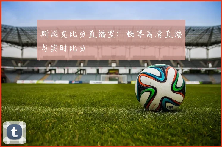 斯诺克比分直播室：畅享高清直播与实时比分