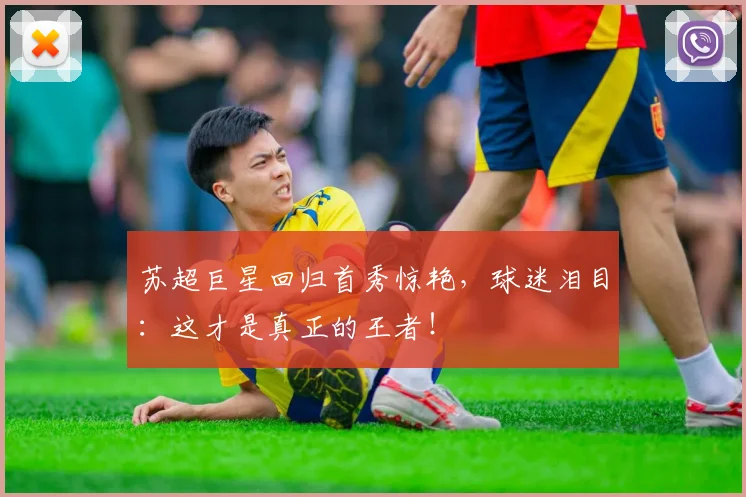 苏超巨星回归首秀惊艳，球迷泪目：这才是真正的王者！