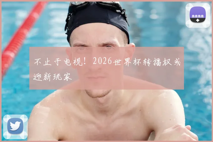 不止于电视！2026世界杯转播权或迎新玩家