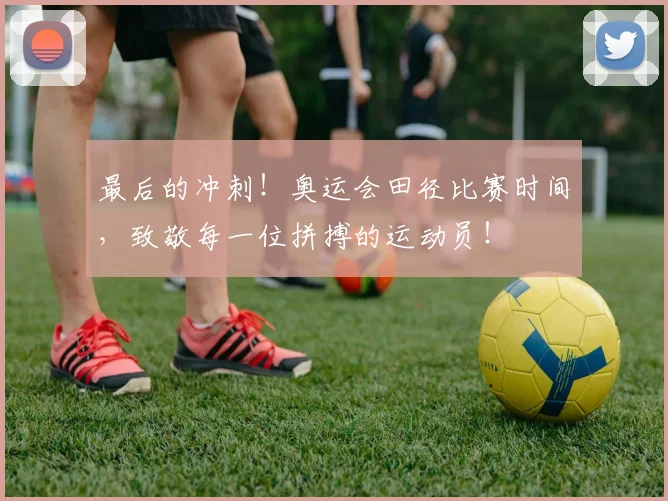最后的冲刺！奥运会田径比赛时间，致敬每一位拼搏的运动员！