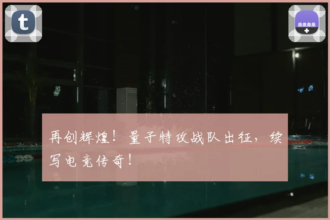 再创辉煌!量子特攻战队出征,续写电竞传奇!