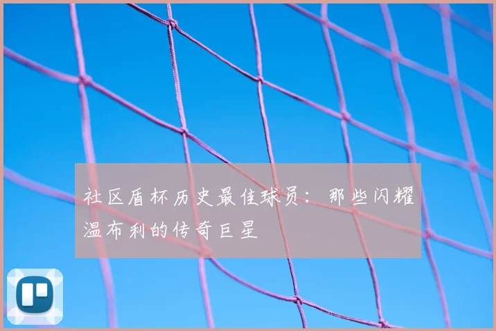 社区盾杯历史最佳球员：那些闪耀温布利的传奇巨星