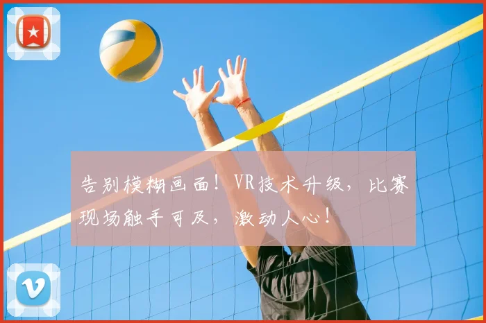 告别模糊画面！VR技术升级，比赛现场触手可及，激动人心！