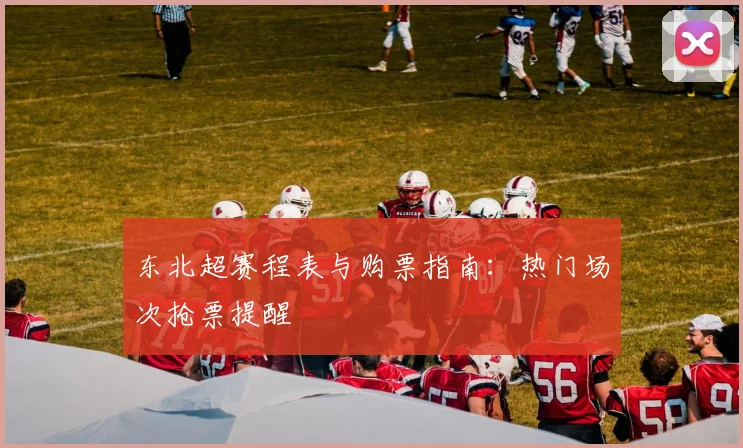 东北超赛程表与购票指南：热门场次抢票提醒